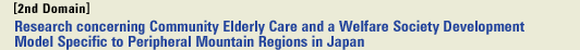 [2nd Domain] Research concerning Community Elderly Care and a Welfare Society Development Model Specific to Peripheral Mountain Regions in Japan