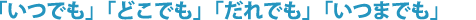 「いつでも」「どこでも」「だれでも」「いつまでも」