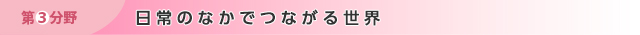 第3分野　日常のなかでつながる世界