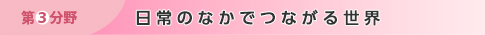 第3分野　日常のなかで つながる世界