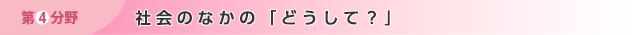 第4分野　社会のなかの「どうして？」