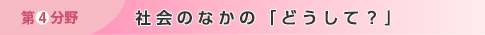 第4分野　社会のなかの「どうして？」