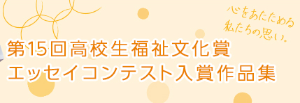 第15回　高校生福祉文化賞　エッセイコンテスト入賞作品集