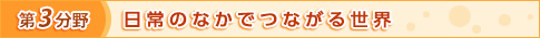 第3分野　日常のなかで つながる世界