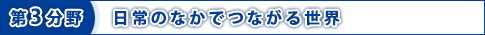 第3分野　日常のなかで つながる世界