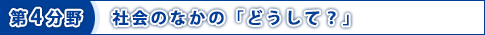 第4分野　社会のなかの「どうして？」