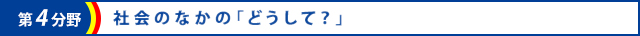 第4分野　社会のなかの「どうして？」