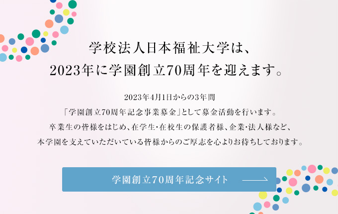 学校法人日本福祉大学は、2023年に学園創立70周年を迎えます。