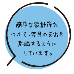 簡単な家計簿をつけて、毎月の支出を意識するようにしています。