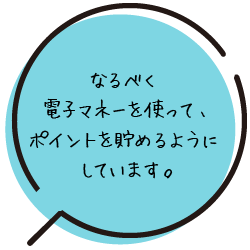 なるべく電子マネーを使って、ポイントを貯めるようにしています。