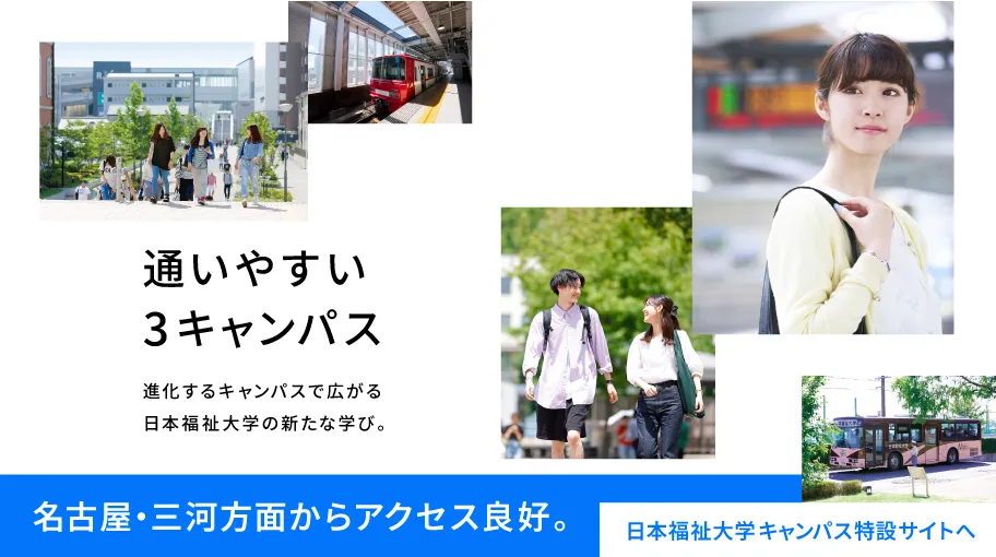 通いやすい3キャンパス 進化するキャンパスで広がる日本福祉大学の新たな学び。