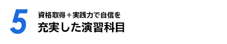 【05】資格取得＋実践力で自信を 充実した演習科目