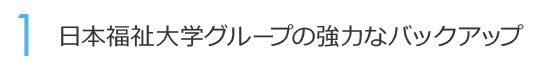 1. 日本福祉大学グループの強力なバックアップ