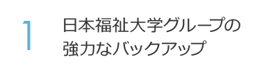 1. 日本福祉大学グループの強力なバックアップ