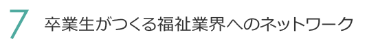 7. 卒業生がつくる福祉業界へのネットワーク