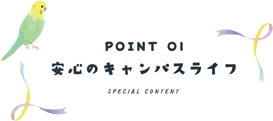 POINT 01 安心のキャンパスライフ