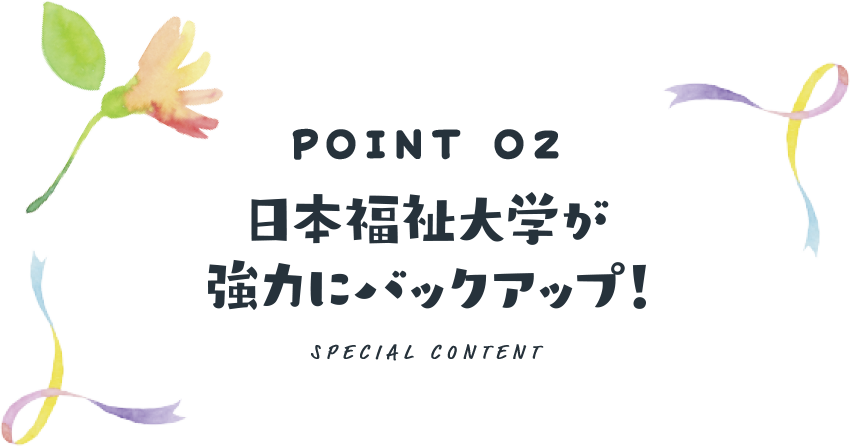 POINT 02 日本福祉大学が強力にバックアップ!