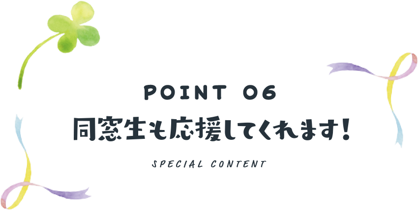 POINT 06 同窓生も応援してくれます!