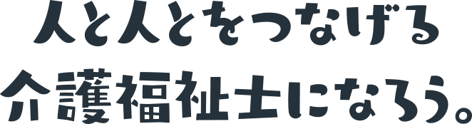 人と人とをつなげる介護福祉士になろう。