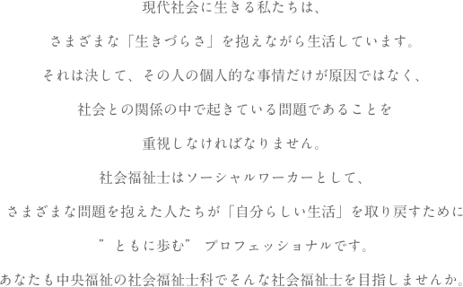 ことばを通じたコミュニケーションは、脳や耳が受けたダメージや障害によって困難になります。また、口の大切な機能の一つである「飲食」が嚥下障害によって不完全となり、栄養失調や深刻な病気を招く恐れがあります。言語聴覚士は、医療・保健機関や福祉施設において、こうした障害・困難に悩む人に対する検査や評価を行い、その回復のための訓練や指導・支援・相談といった役割を担います。そんな仕事に関心を持ってくださり、ありがとうございます！中央福祉専門学校言語聴覚士科で、あなたの夢を実現してみませんか？