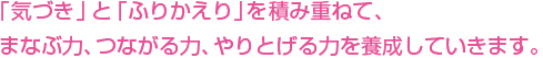 「気づき」と「ふりかえり」を積み重ねて、まなぶ力、つながる力、やりとげる力を養成していきます。