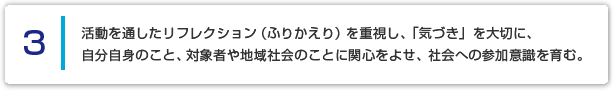 ３ 活動を通したリフレクション（ふりかえり）を重視し、「気づき」を大切に、自分自身のこと、対象者や地域社会のことに関心をよせ、社会への参加意識を育む。