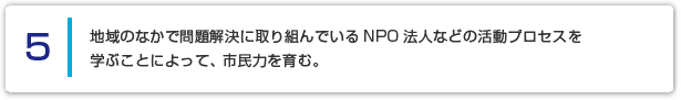 ５ 地域のなかで問題解決に取り組んでいるNPO法人などの活動プロセスを学ぶことによって、市民力を育む。