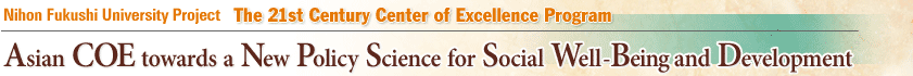 Nihon Fukushi University Project - The 21st Century Center of Excellence Program  Asian COE towards a New Policy Science for Social Well-Being and Development