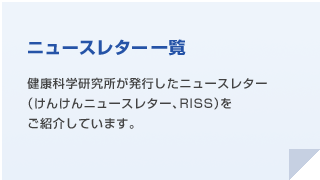 過去のニュースレター 過去に発行したニュースレター（けんけんニュースレター、RISS）をご紹介しています。