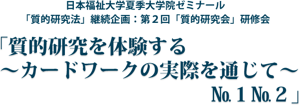 日本福祉大学夏季大学院ゼミナール「質的研究法」継続企画：第2回「質的研究会」研修会「質的研究を体験する〜カードワークの実際を通じて〜　No.1No.2」

