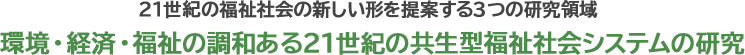 21世紀の福祉社会の新しい形を提案する3つの研究領域 環境・経済・福祉の調和ある21世紀の共生型福祉社会システムの研究