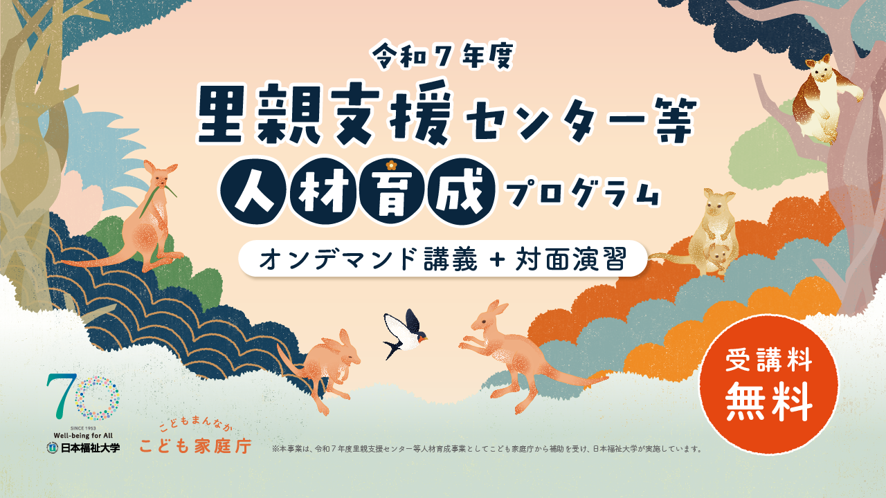 令和7年度 里親支援センター等人材育成プログラム オンデマンド講義+対面演習 受講料無料　※本事業は、令和7年度里親支援センター等人材育成事業としてこども家庭庁から補助を受け、日本福祉大学が実施しています。
