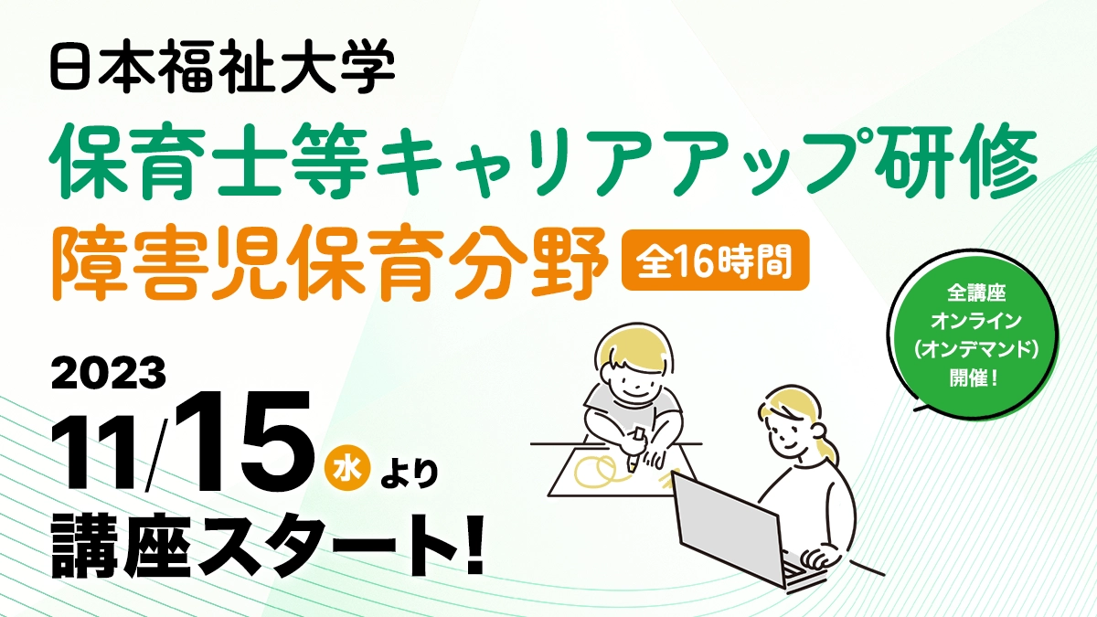 学校法人 日本福祉大学 保育士等キャリアアップ研修 障害児保育分野
2023年11月15日(水)より講座スタート!