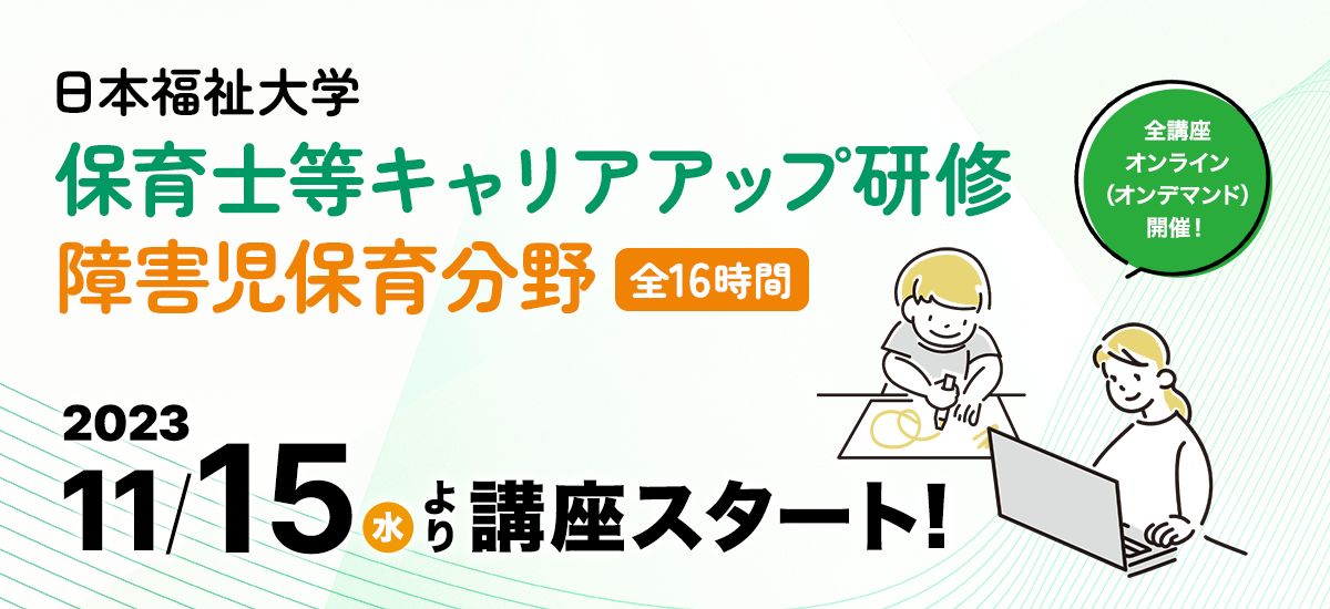 学校法人 日本福祉大学 保育士等キャリアアップ研修 障害児保育分野
2023年11月15日(水)より講座スタート!