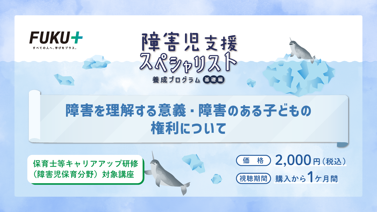 障害児支援スペシャリスト養成プログラム（基礎編）
            障害を理解する意義・障害のある子どもの権利について
            価格：2,000円 / 視聴期間：申し込みから1か月間