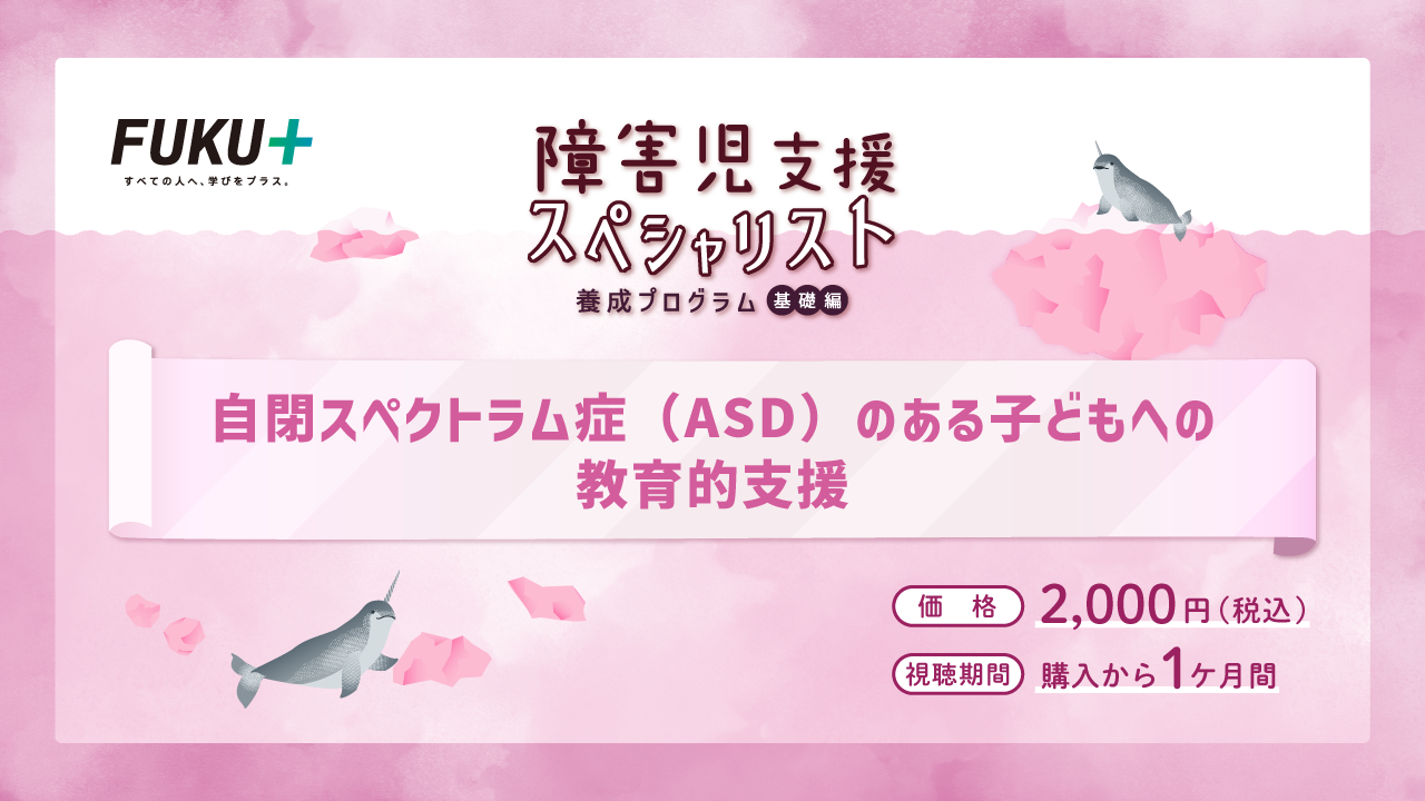 障害児支援スペシャリスト養成プログラム（基礎編）
            自閉症スペクトラム障害がある子どもへの教育的支援
            価格：2,000円 / 視聴期間：申し込みから1か月間