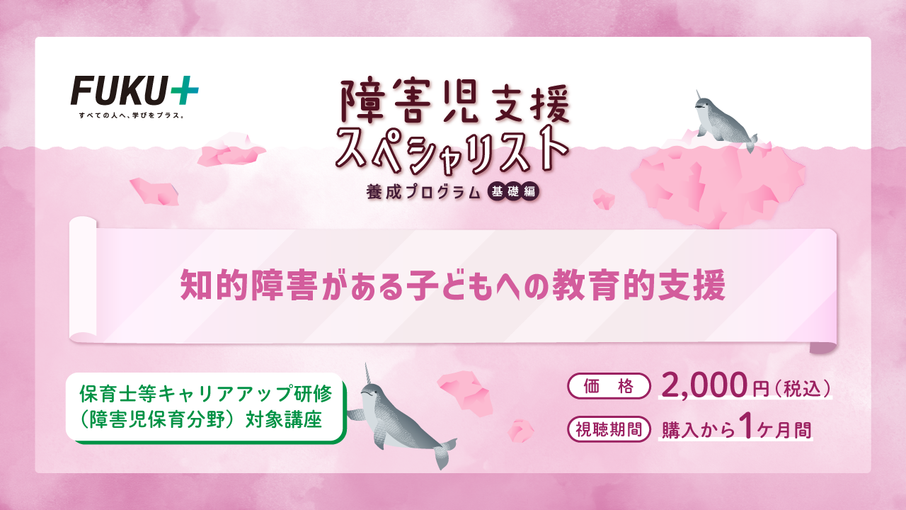 障害児支援スペシャリスト養成プログラム（基礎編）
            知的障害がある子どもへの教育的支援
            価格：2,000円 / 視聴期間：申し込みから1か月間