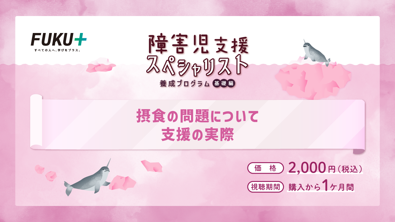 障害児支援スペシャリスト養成プログラム（基礎編）
            摂食の問題について支援の実際
            価格：2,000円 / 視聴期間：申し込みから1か月間
