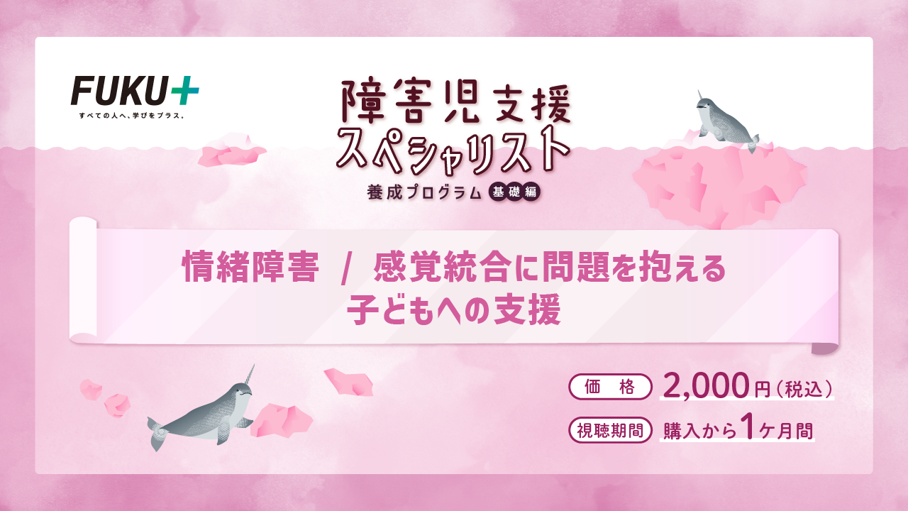 障害児支援スペシャリスト養成プログラム（基礎編）
            情緒障害／感覚統合に問題を抱える子どもへの支援
            価格：2,000円 / 視聴期間：申し込みから1か月間