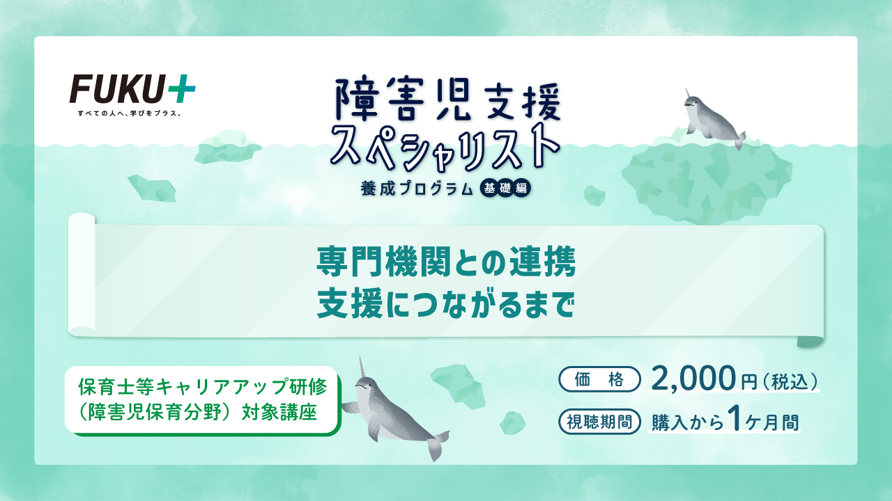 障害児支援スペシャリスト養成プログラム（基礎編）
            専門機関との連携  支援につながるまで
            価格：2,000円 / 視聴期間：申し込みから1か月間