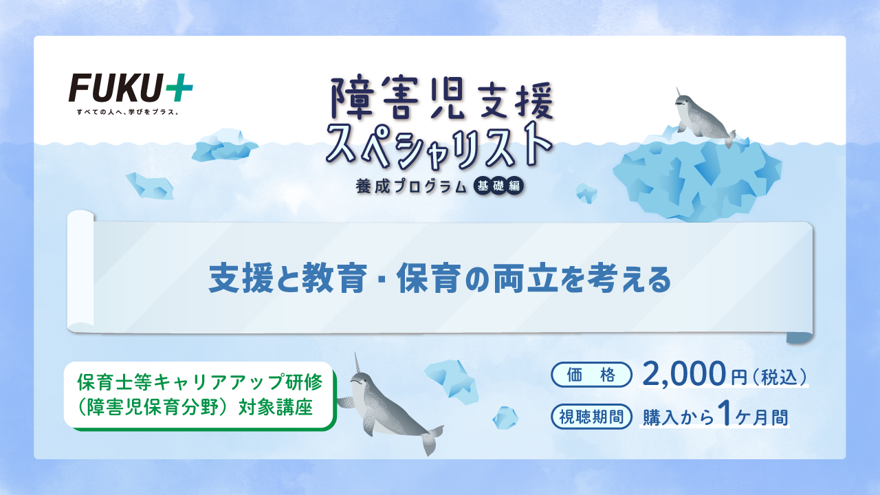 障害児支援スペシャリスト養成プログラム（基礎編）
            支援と教育・保育の両立を考える
            価格：2,000円 / 視聴期間：申し込みから1か月間